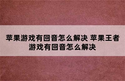 苹果游戏有回音怎么解决 苹果王者游戏有回音怎么解决